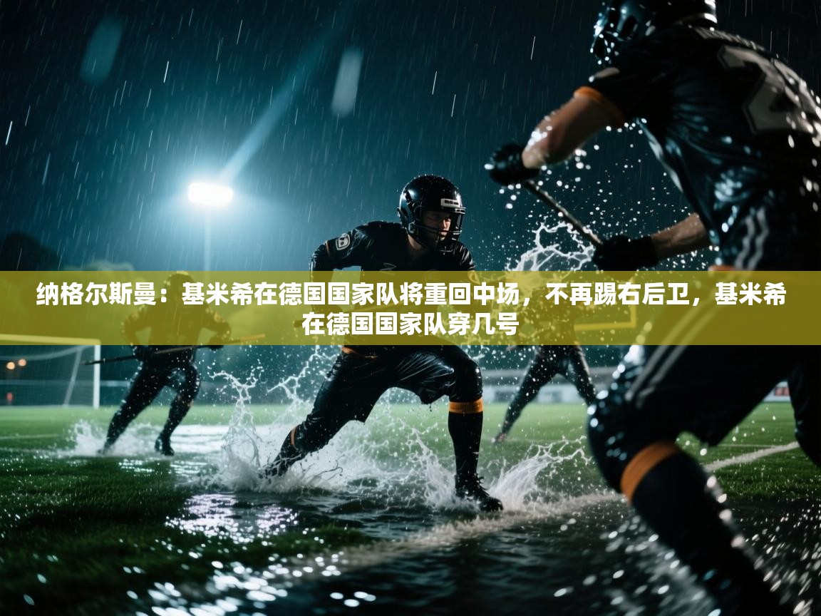 纳格尔斯曼:基米希在德国国家队将重回中场,不再踢右后卫,基米希在德国国家队穿几号 第2张