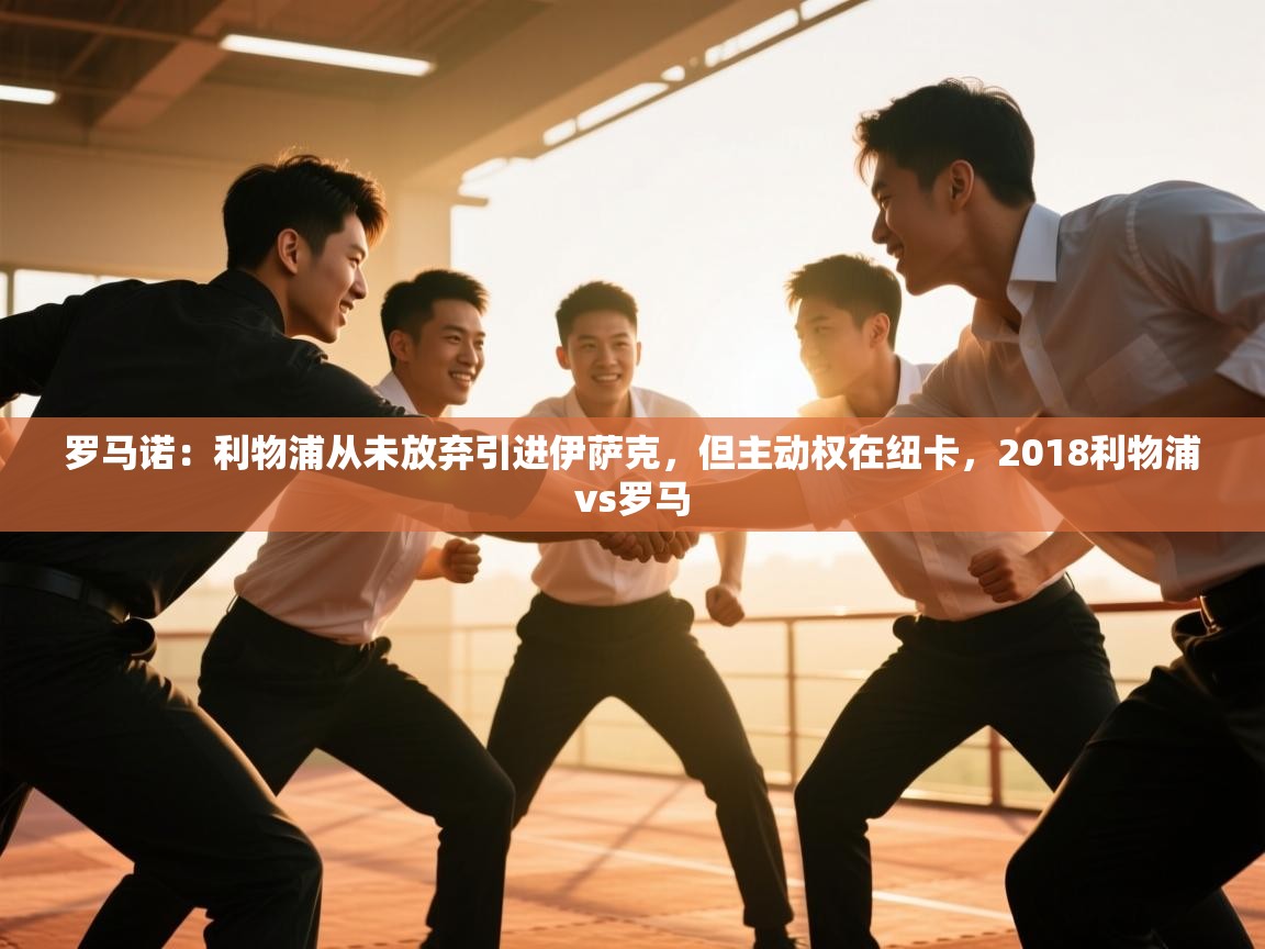 罗马诺:利物浦从未放弃引进伊萨克,但主动权在纽卡,2018利物浦vs罗马