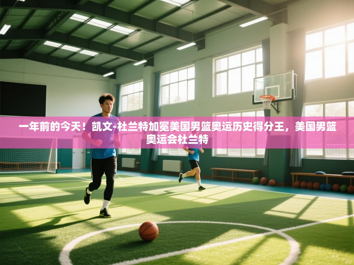 一年前的今天!凯文-杜兰特加冕美国男篮奥运历史得分王,美国男篮奥运会杜兰特 第2张