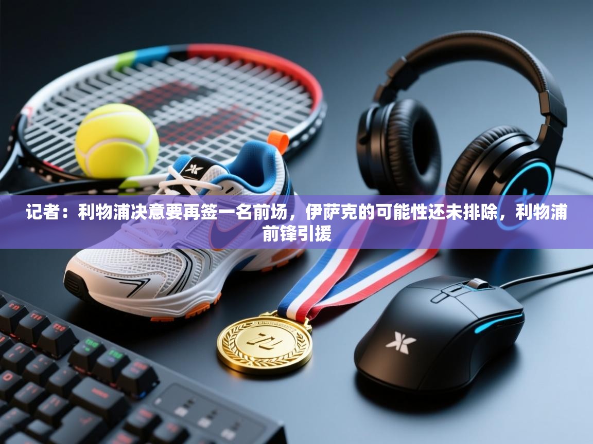 记者：利物浦决意要再签一名前场，伊萨克的可能性还未排除，利物浦前锋引援  第1张