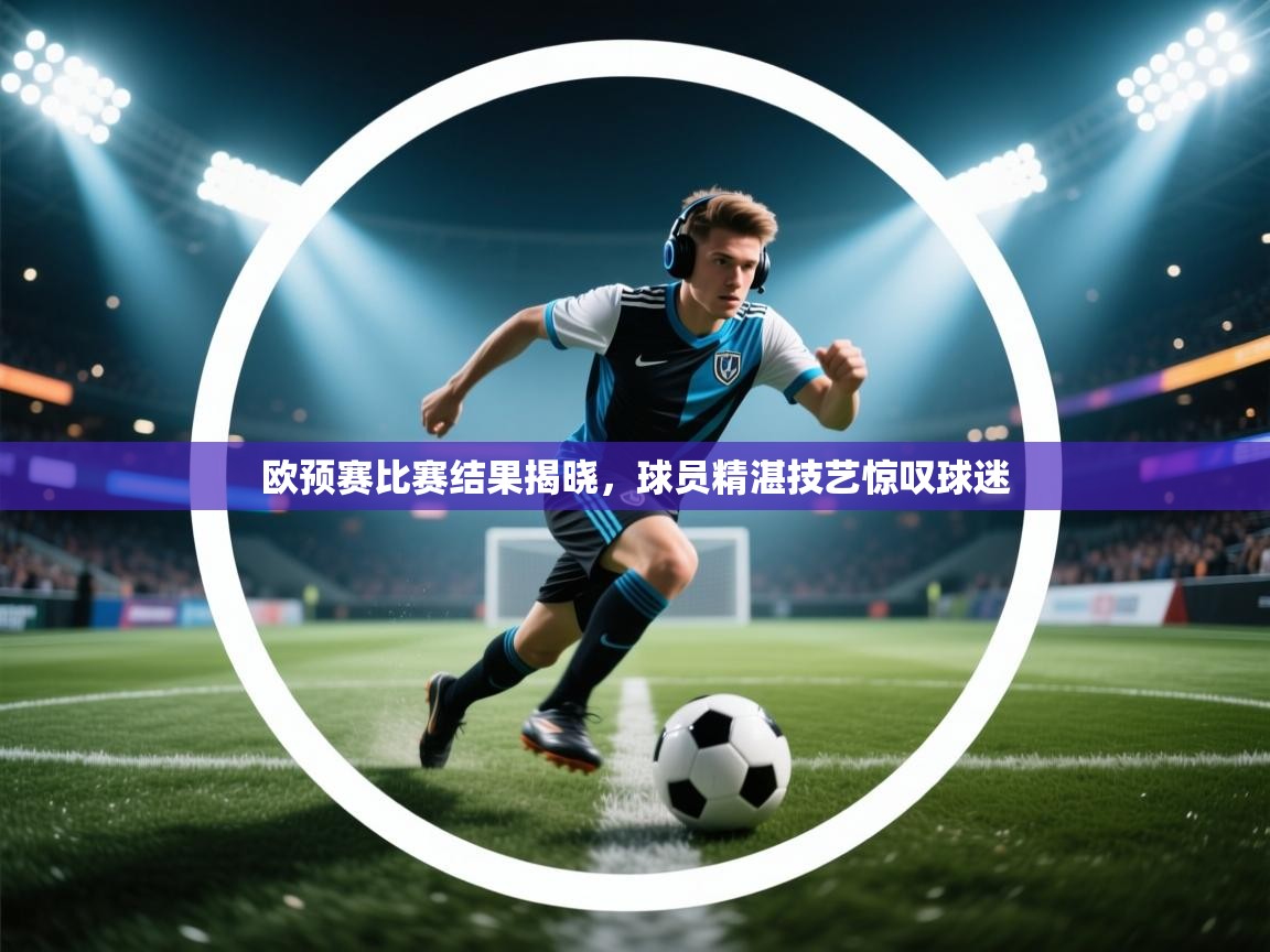 欧预赛比赛结果揭晓,球员精湛技艺惊叹球迷 第1张