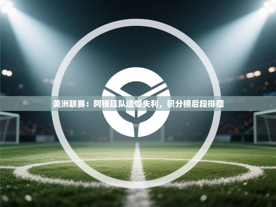 美洲联赛:阿根廷队遗憾失利,积分榜后段徘徊 第1张