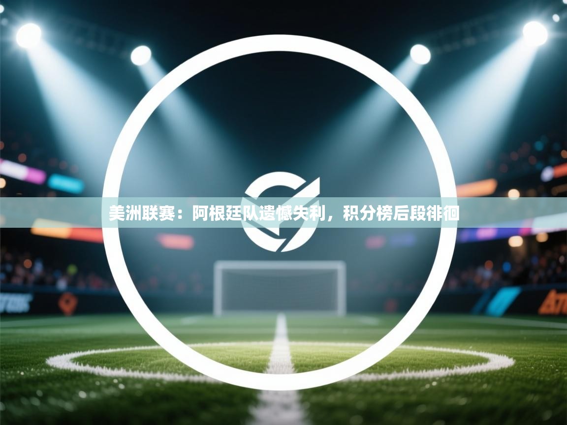 美洲联赛:阿根廷队遗憾失利,积分榜后段徘徊 第2张